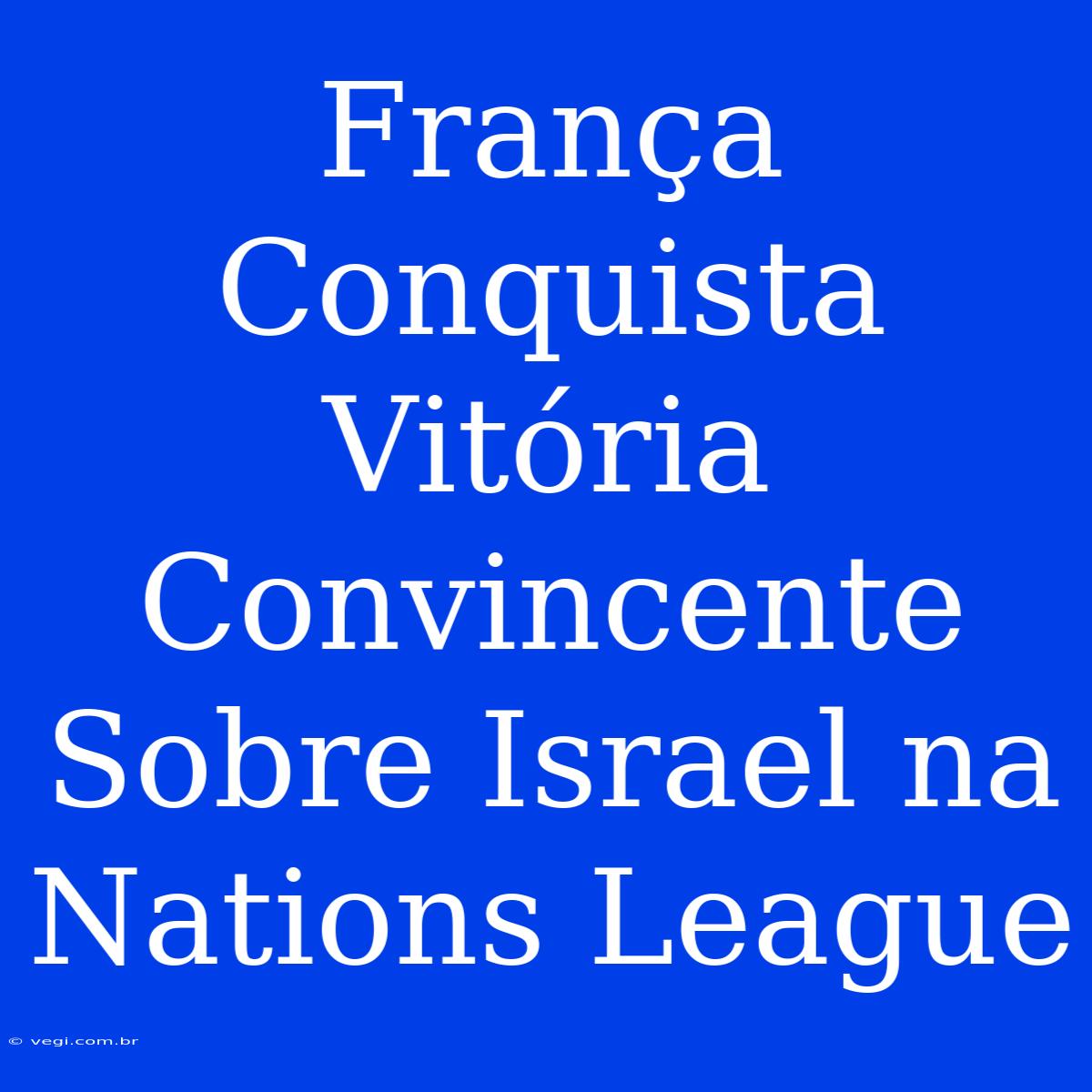 França Conquista Vitória Convincente Sobre Israel Na Nations League