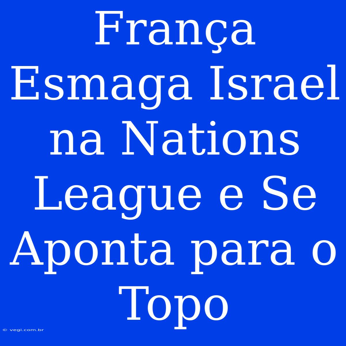 França Esmaga Israel Na Nations League E Se Aponta Para O Topo