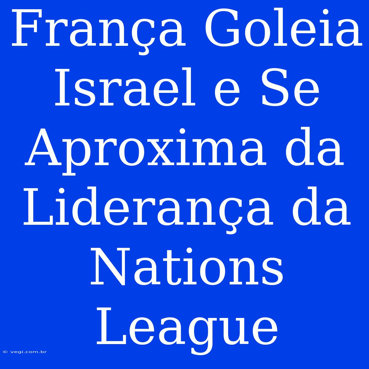 França Goleia Israel E Se Aproxima Da Liderança Da Nations League