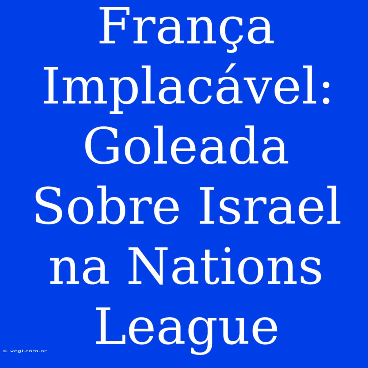 França Implacável: Goleada Sobre Israel Na Nations League