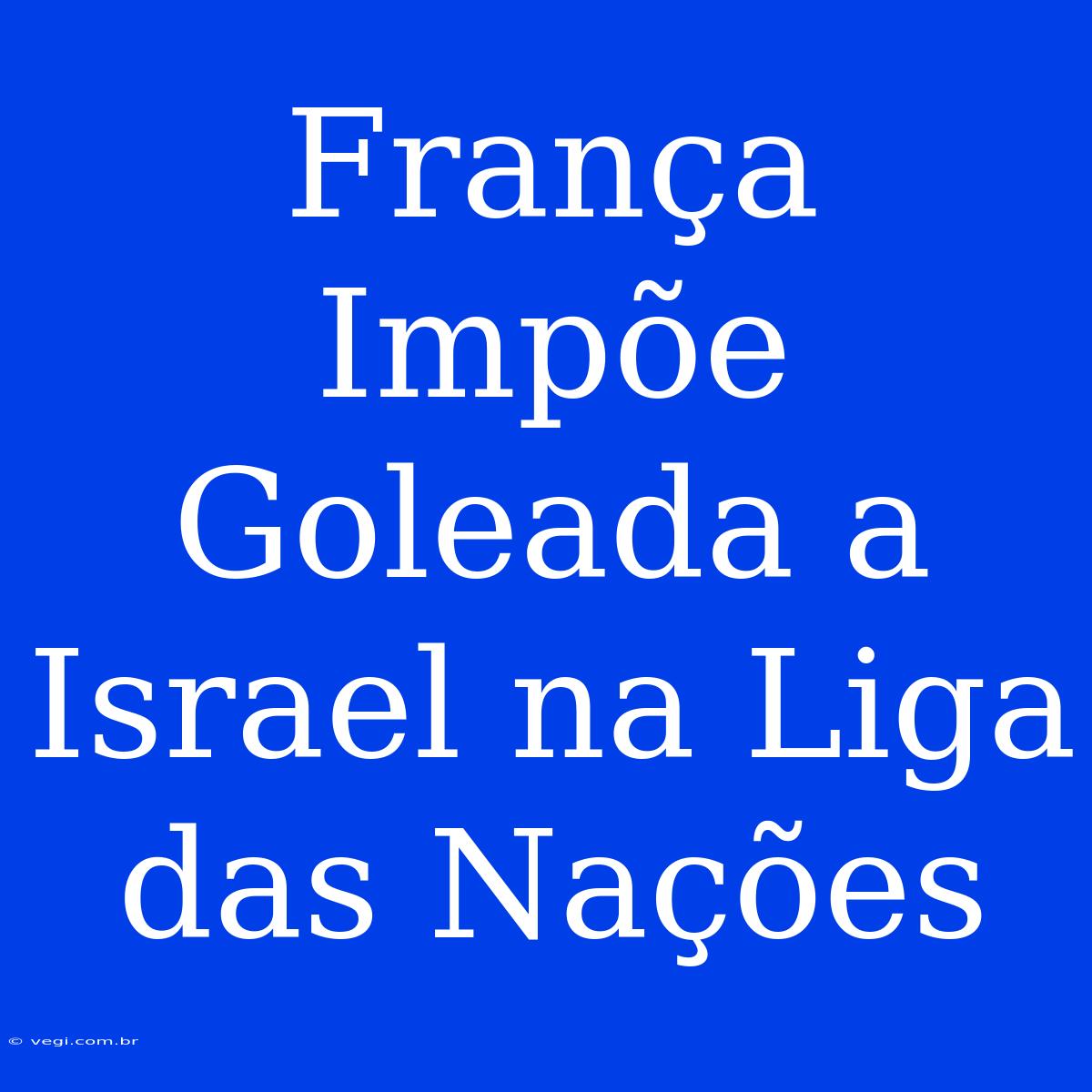 França Impõe Goleada A Israel Na Liga Das Nações