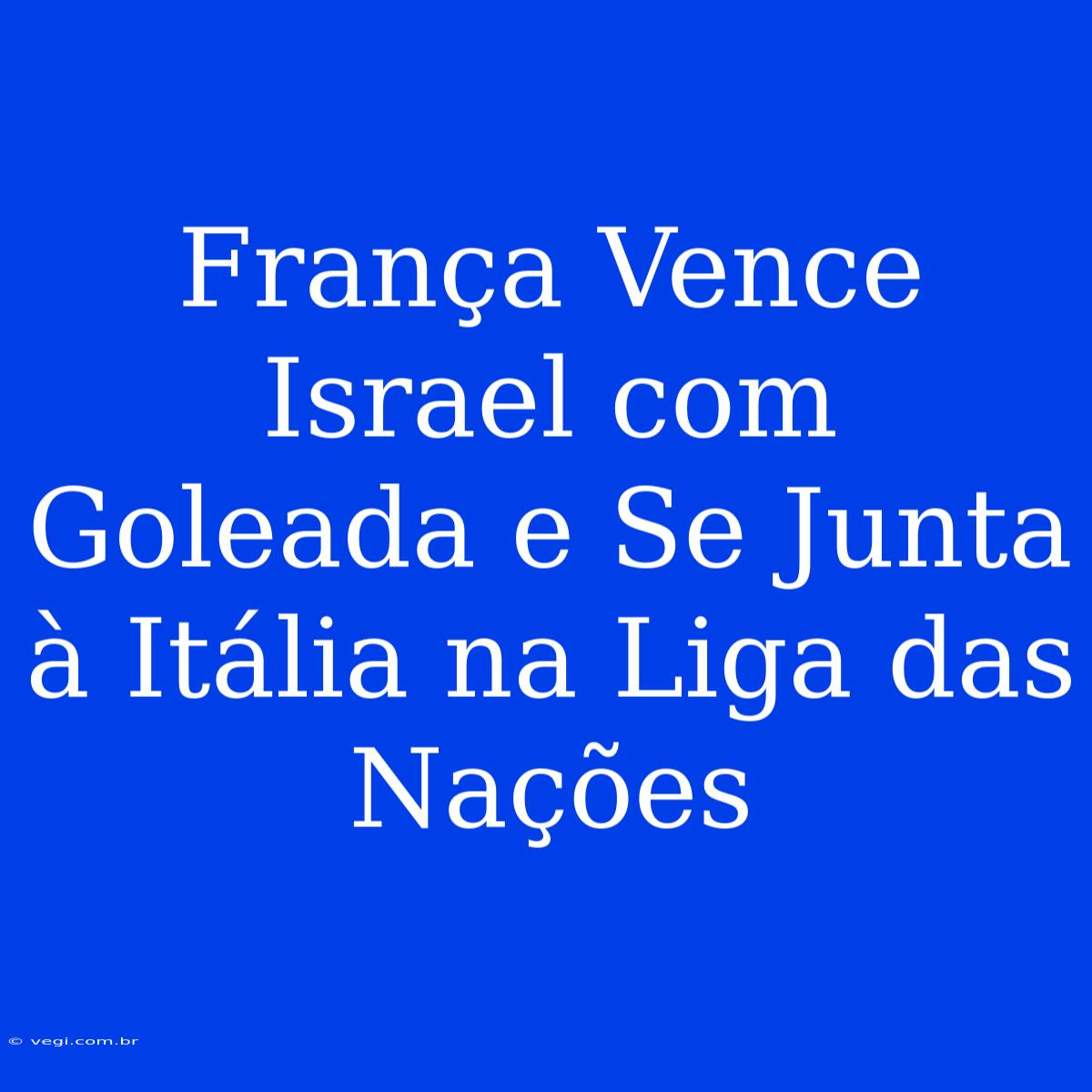 França Vence Israel Com Goleada E Se Junta À Itália Na Liga Das Nações