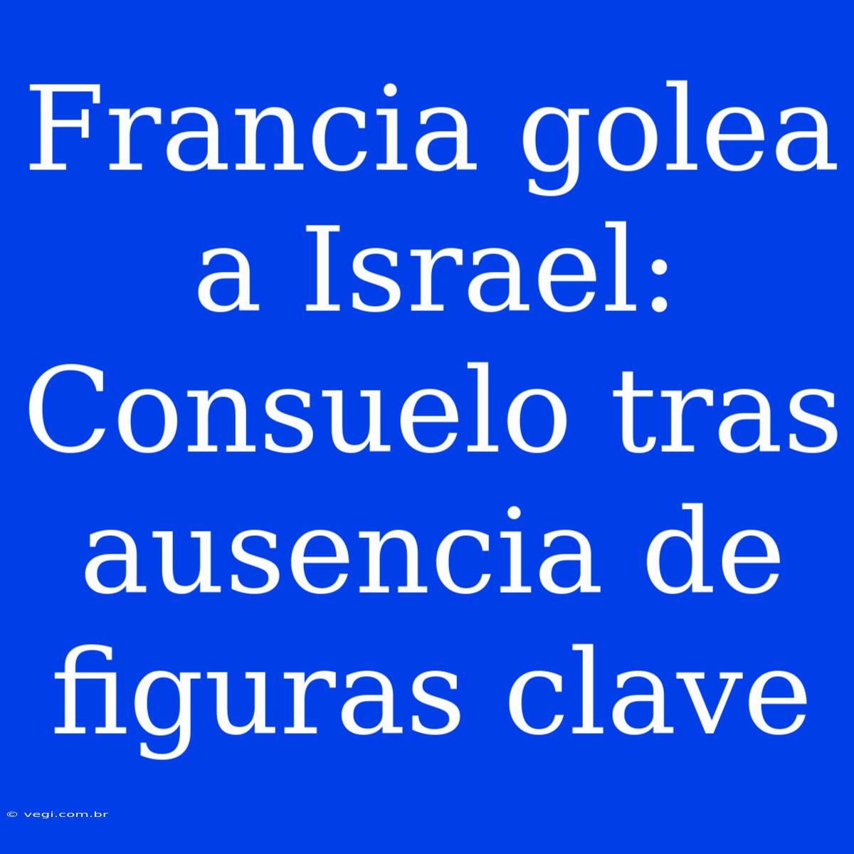 Francia Golea A Israel: Consuelo Tras Ausencia De Figuras Clave