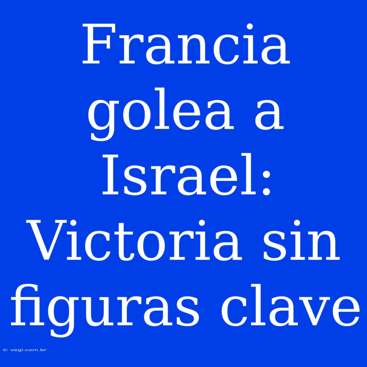 Francia Golea A Israel: Victoria Sin Figuras Clave