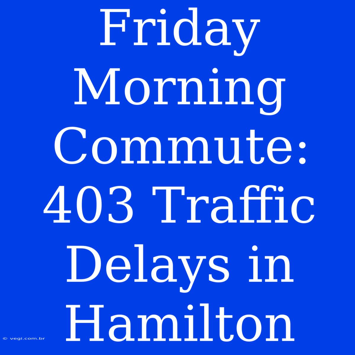 Friday Morning Commute: 403 Traffic Delays In Hamilton