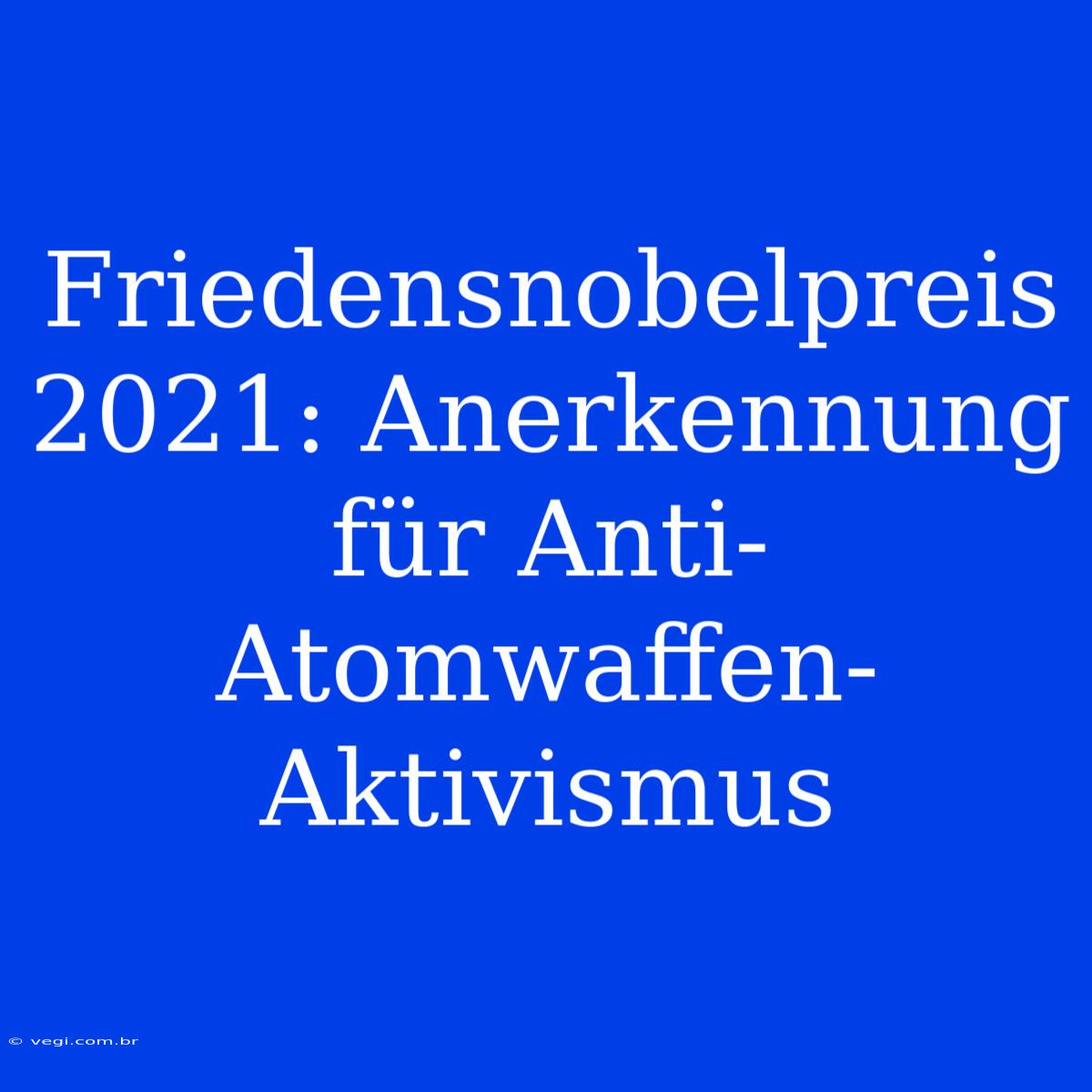 Friedensnobelpreis 2021: Anerkennung Für Anti-Atomwaffen-Aktivismus