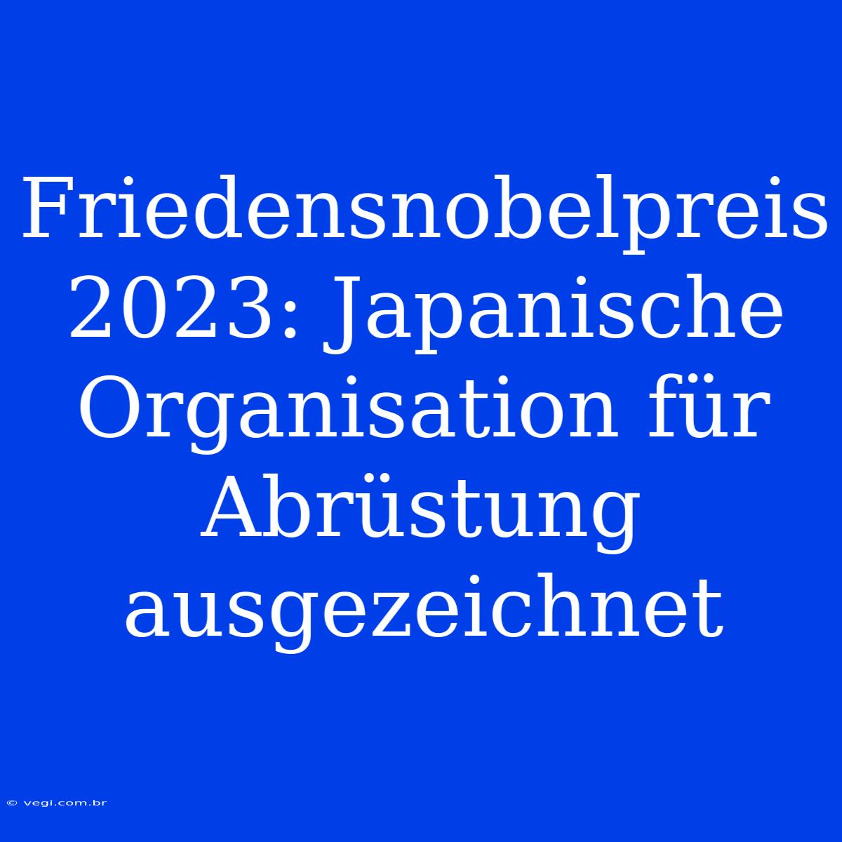 Friedensnobelpreis 2023: Japanische Organisation Für Abrüstung Ausgezeichnet