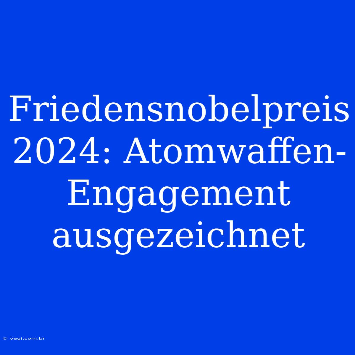 Friedensnobelpreis 2024: Atomwaffen-Engagement Ausgezeichnet