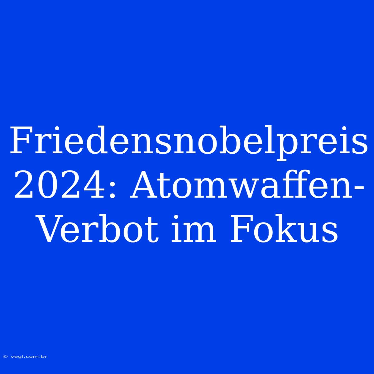 Friedensnobelpreis 2024: Atomwaffen-Verbot Im Fokus