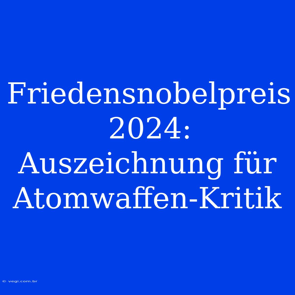 Friedensnobelpreis 2024: Auszeichnung Für Atomwaffen-Kritik