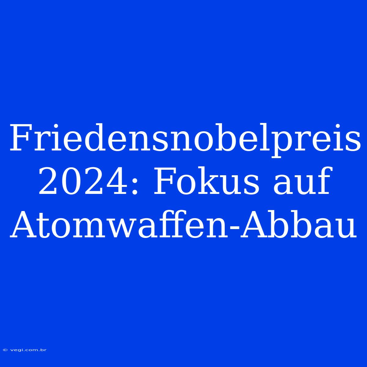 Friedensnobelpreis 2024: Fokus Auf Atomwaffen-Abbau