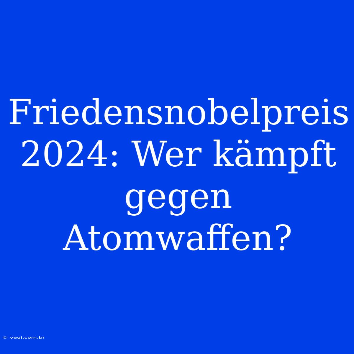 Friedensnobelpreis 2024: Wer Kämpft Gegen Atomwaffen?