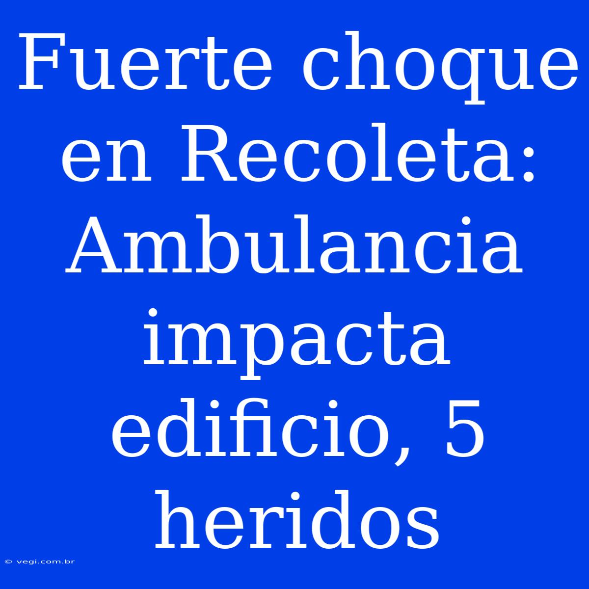 Fuerte Choque En Recoleta: Ambulancia Impacta Edificio, 5 Heridos