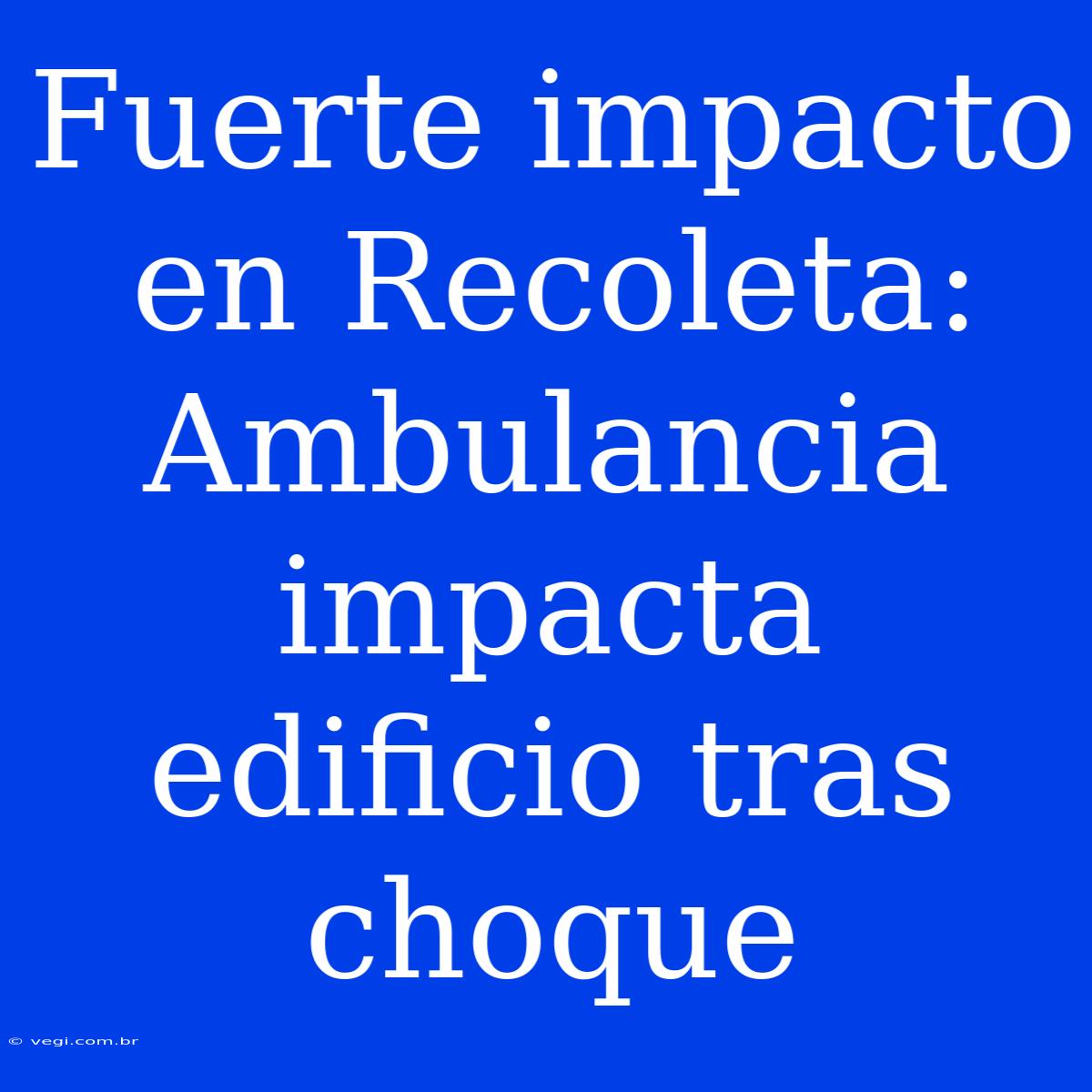 Fuerte Impacto En Recoleta: Ambulancia Impacta Edificio Tras Choque 