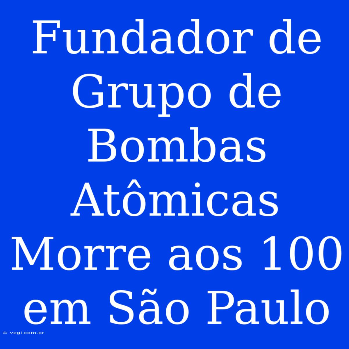 Fundador De Grupo De Bombas Atômicas Morre Aos 100 Em São Paulo