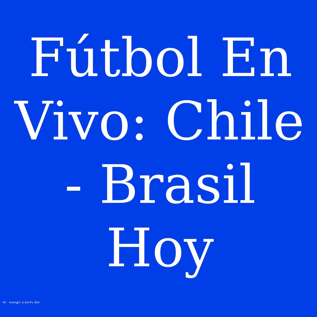 Fútbol En Vivo: Chile - Brasil Hoy