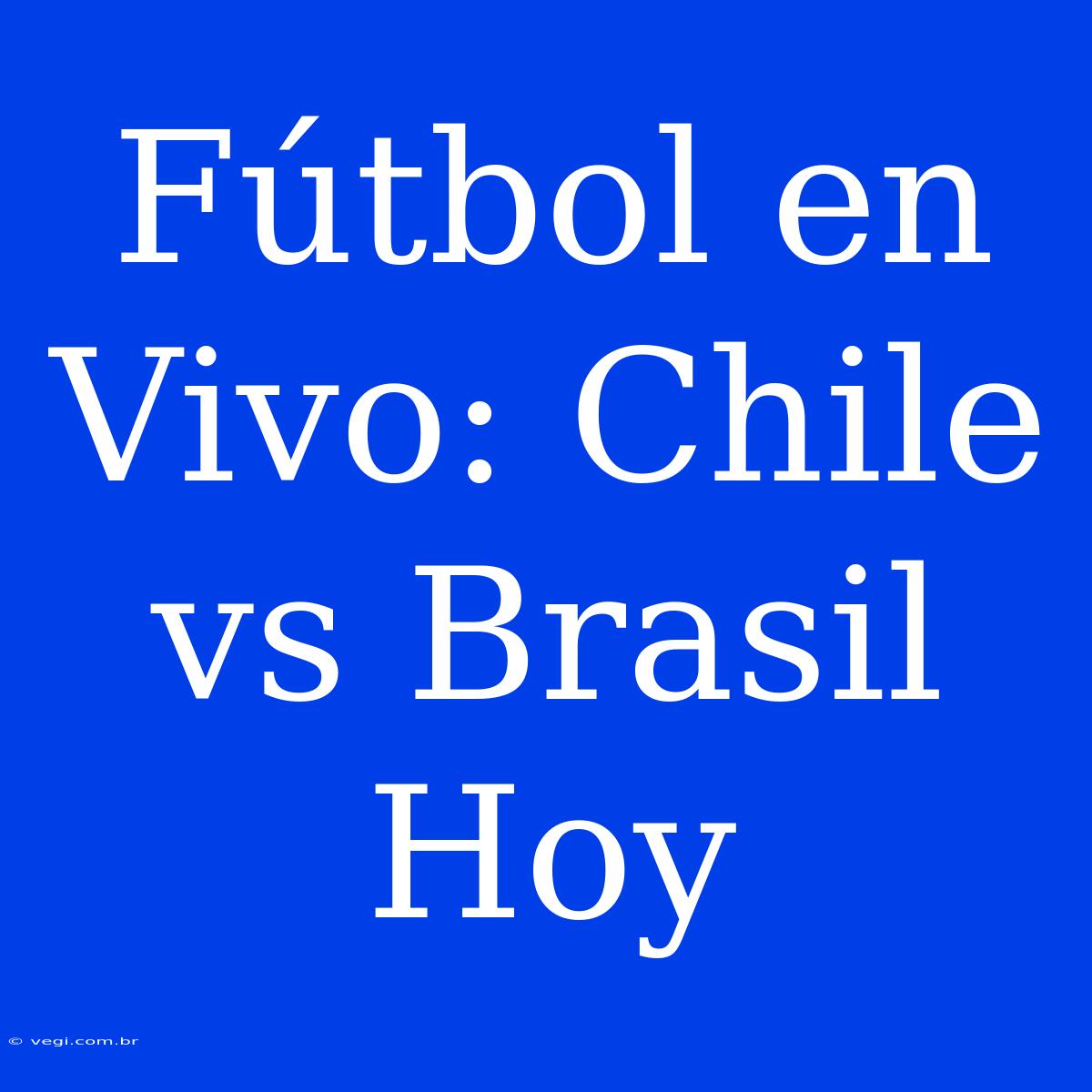 Fútbol En Vivo: Chile Vs Brasil Hoy