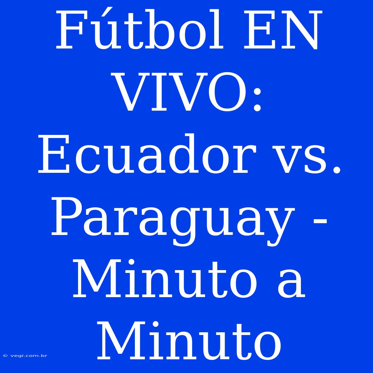 Fútbol EN VIVO: Ecuador Vs. Paraguay - Minuto A Minuto