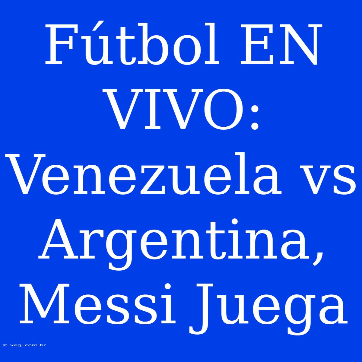 Fútbol EN VIVO: Venezuela Vs Argentina, Messi Juega