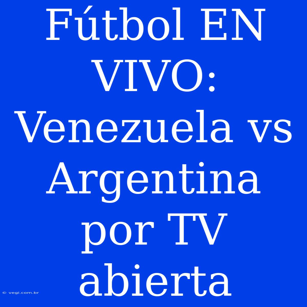 Fútbol EN VIVO: Venezuela Vs Argentina Por TV Abierta