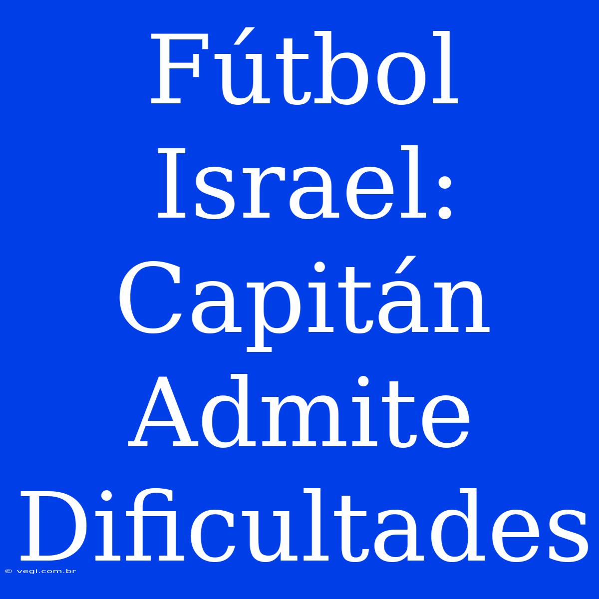 Fútbol Israel: Capitán Admite Dificultades