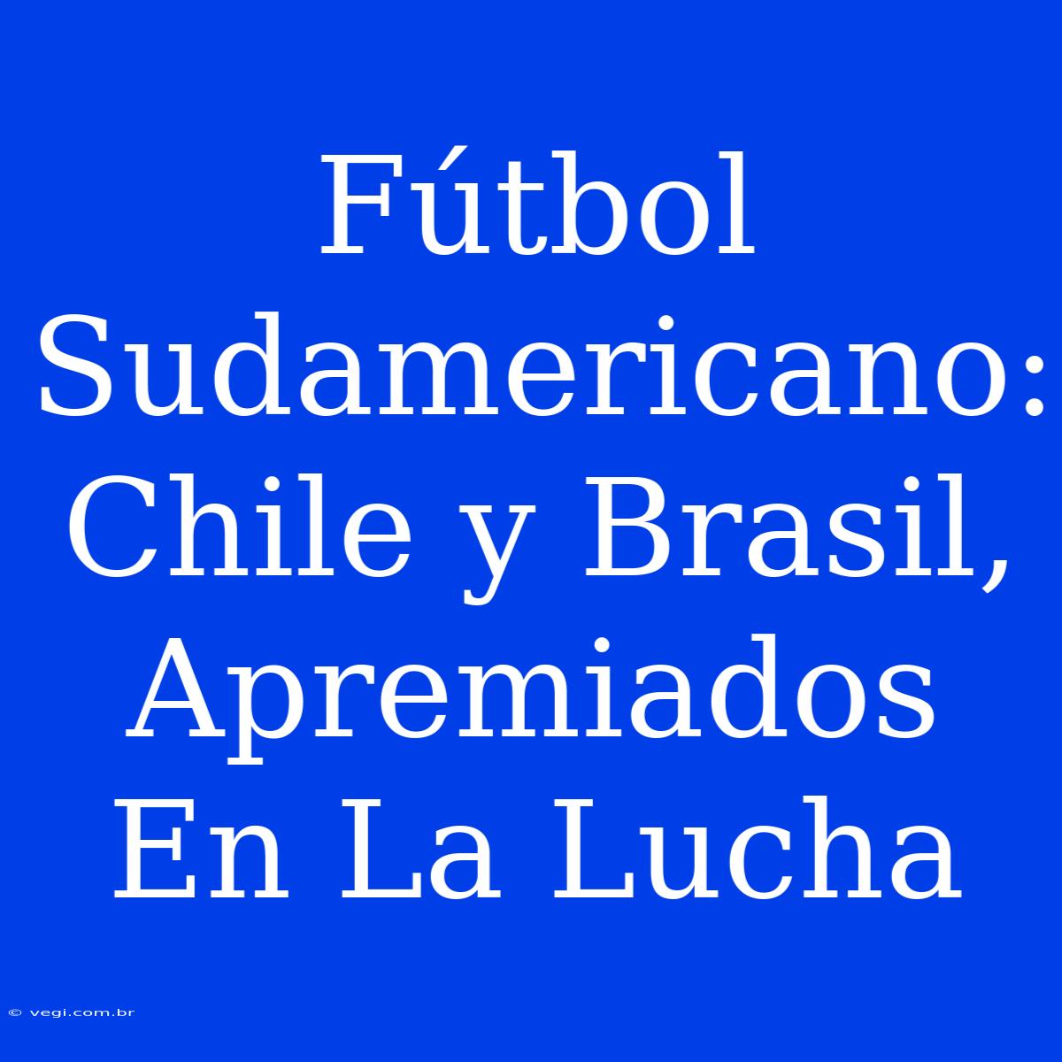 Fútbol Sudamericano: Chile Y Brasil, Apremiados En La Lucha