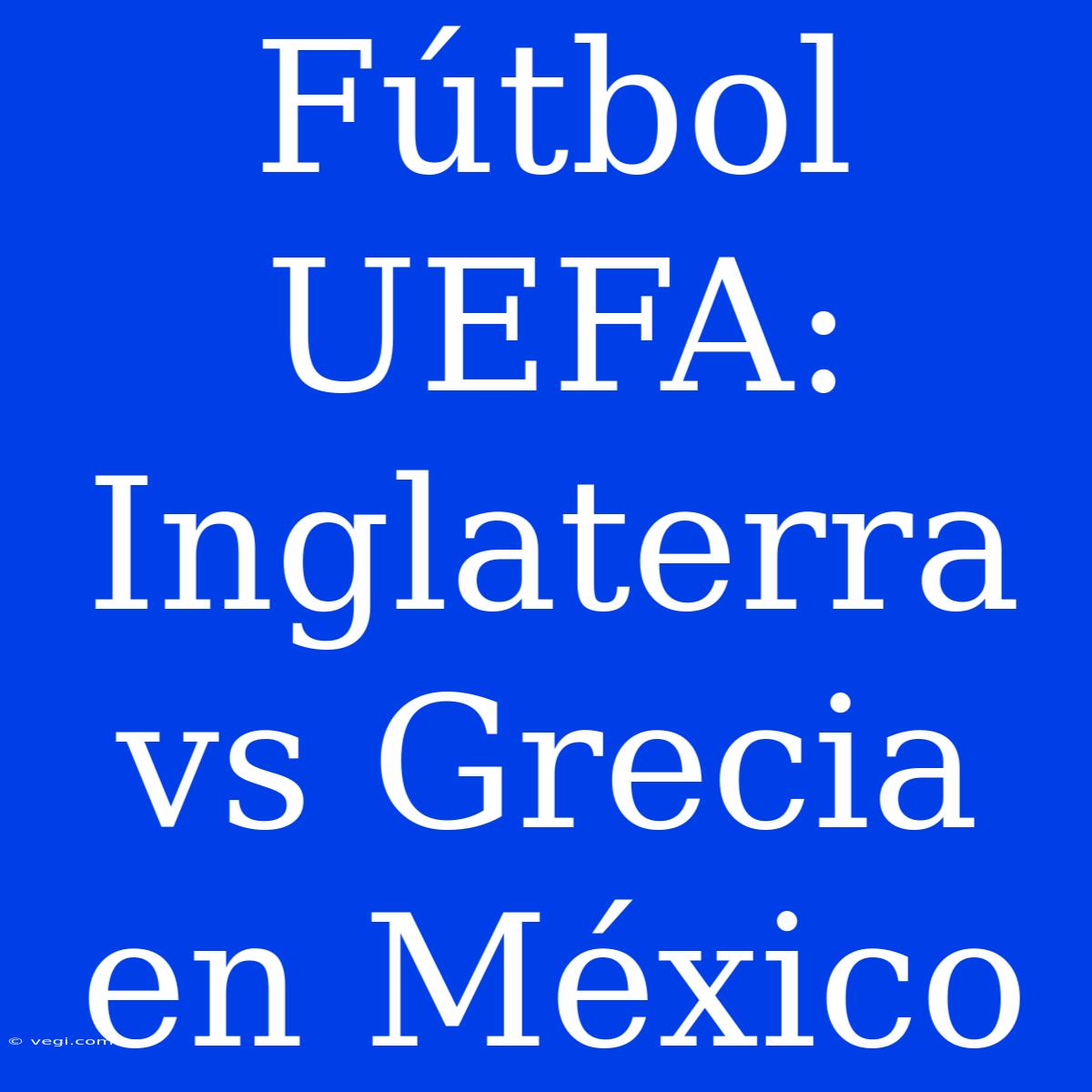 Fútbol UEFA: Inglaterra Vs Grecia En México