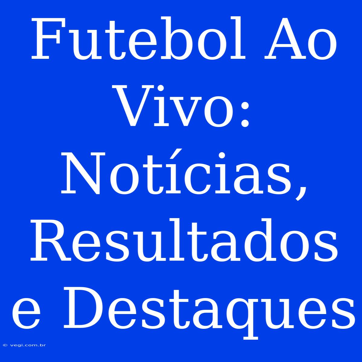 Futebol Ao Vivo: Notícias, Resultados E Destaques