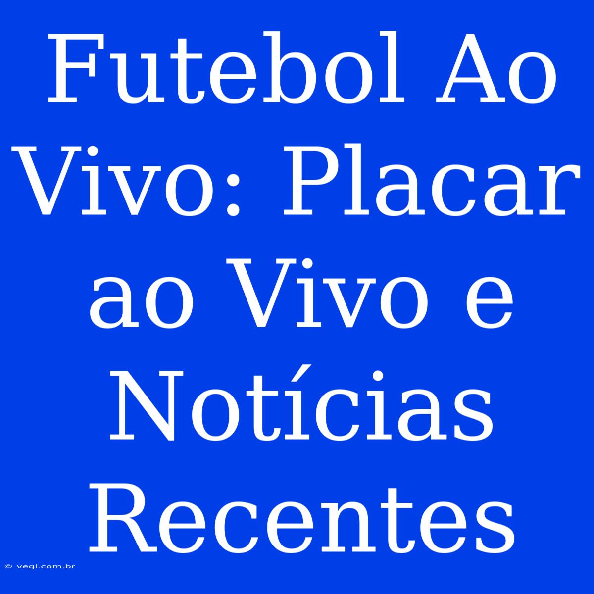 Futebol Ao Vivo: Placar Ao Vivo E Notícias Recentes