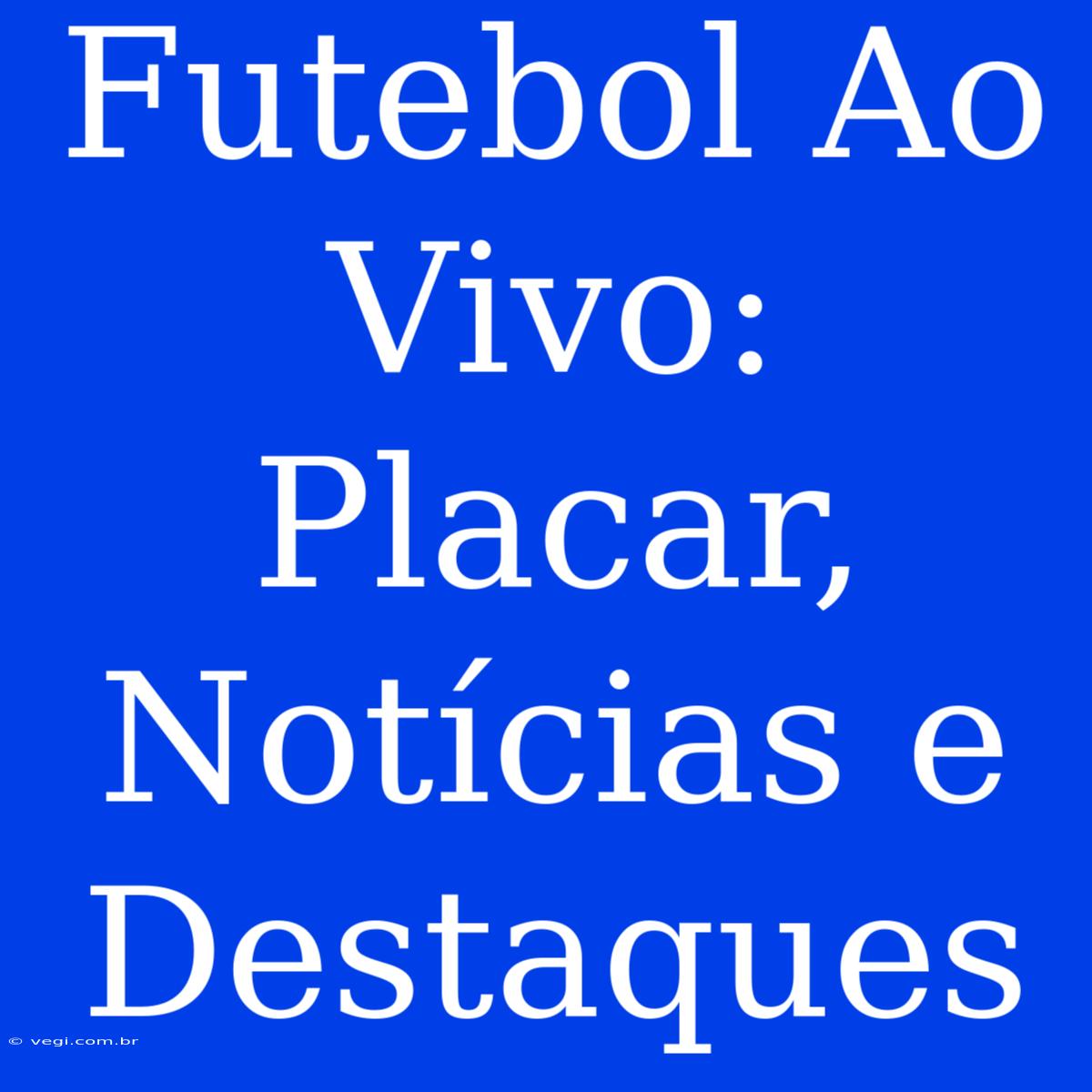 Futebol Ao Vivo: Placar, Notícias E Destaques