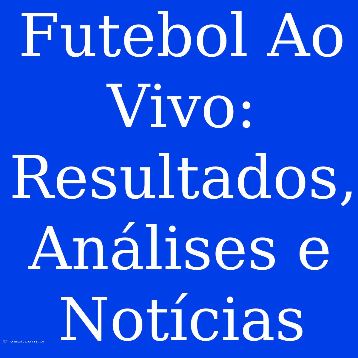 Futebol Ao Vivo: Resultados, Análises E Notícias