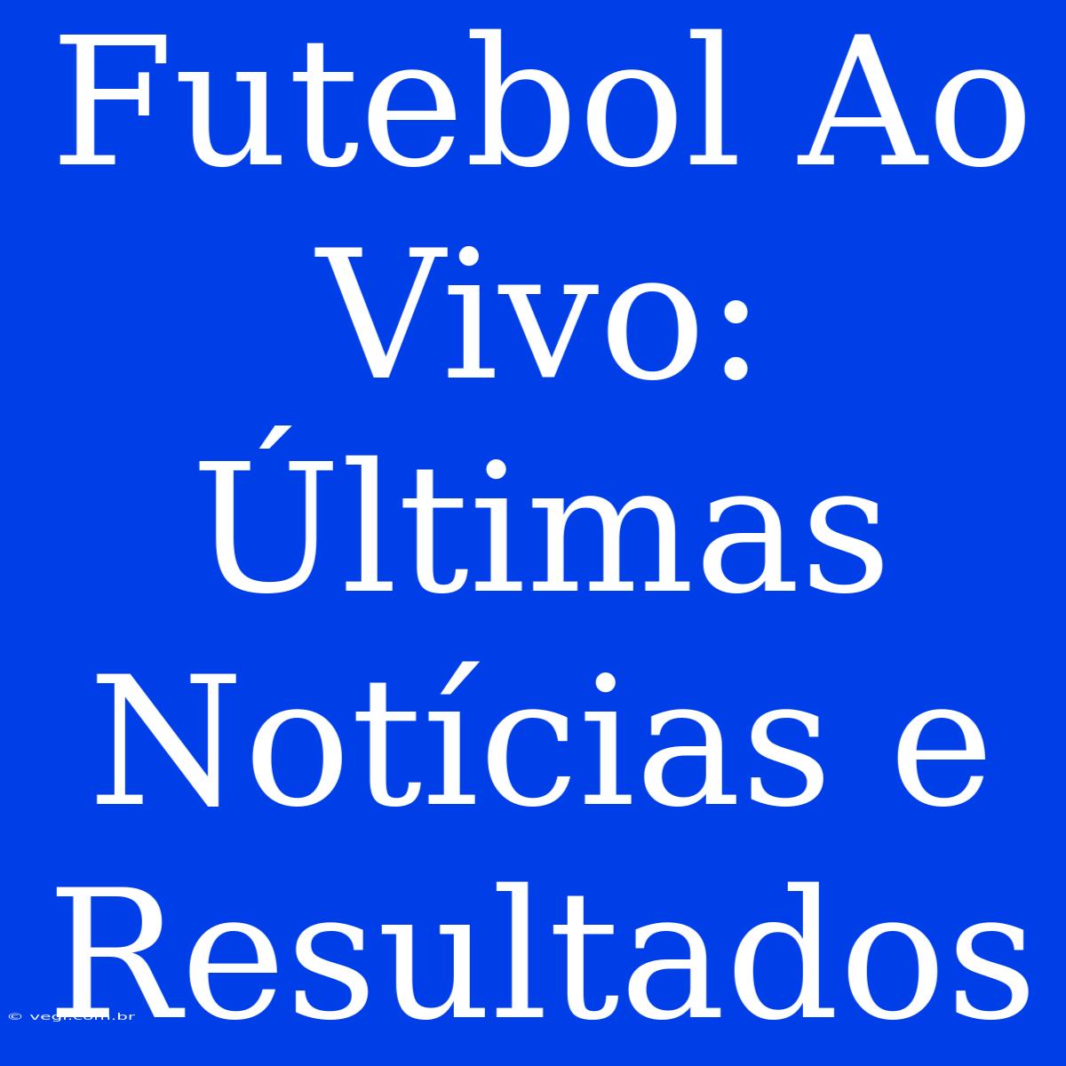 Futebol Ao Vivo: Últimas Notícias E Resultados