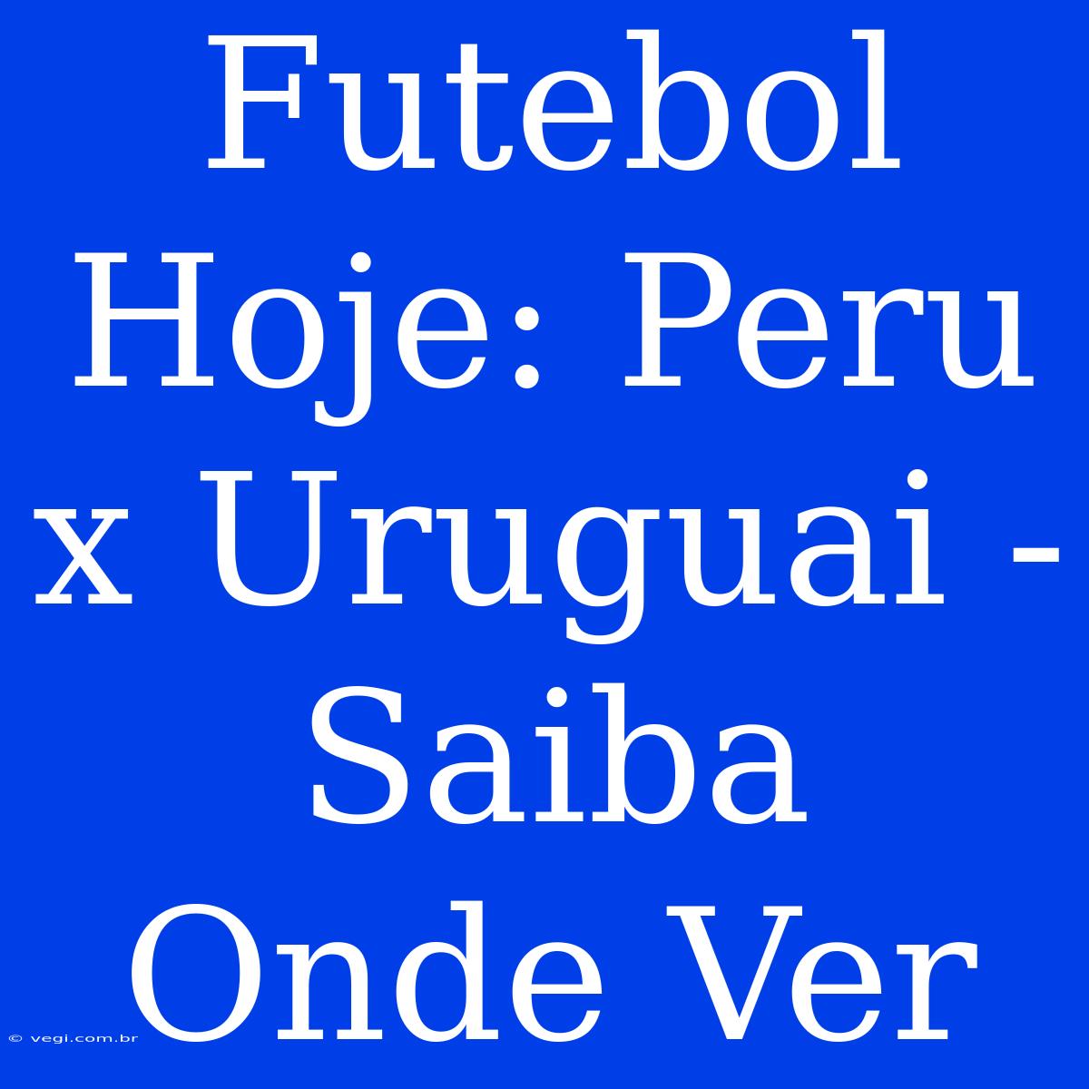 Futebol Hoje: Peru X Uruguai - Saiba Onde Ver