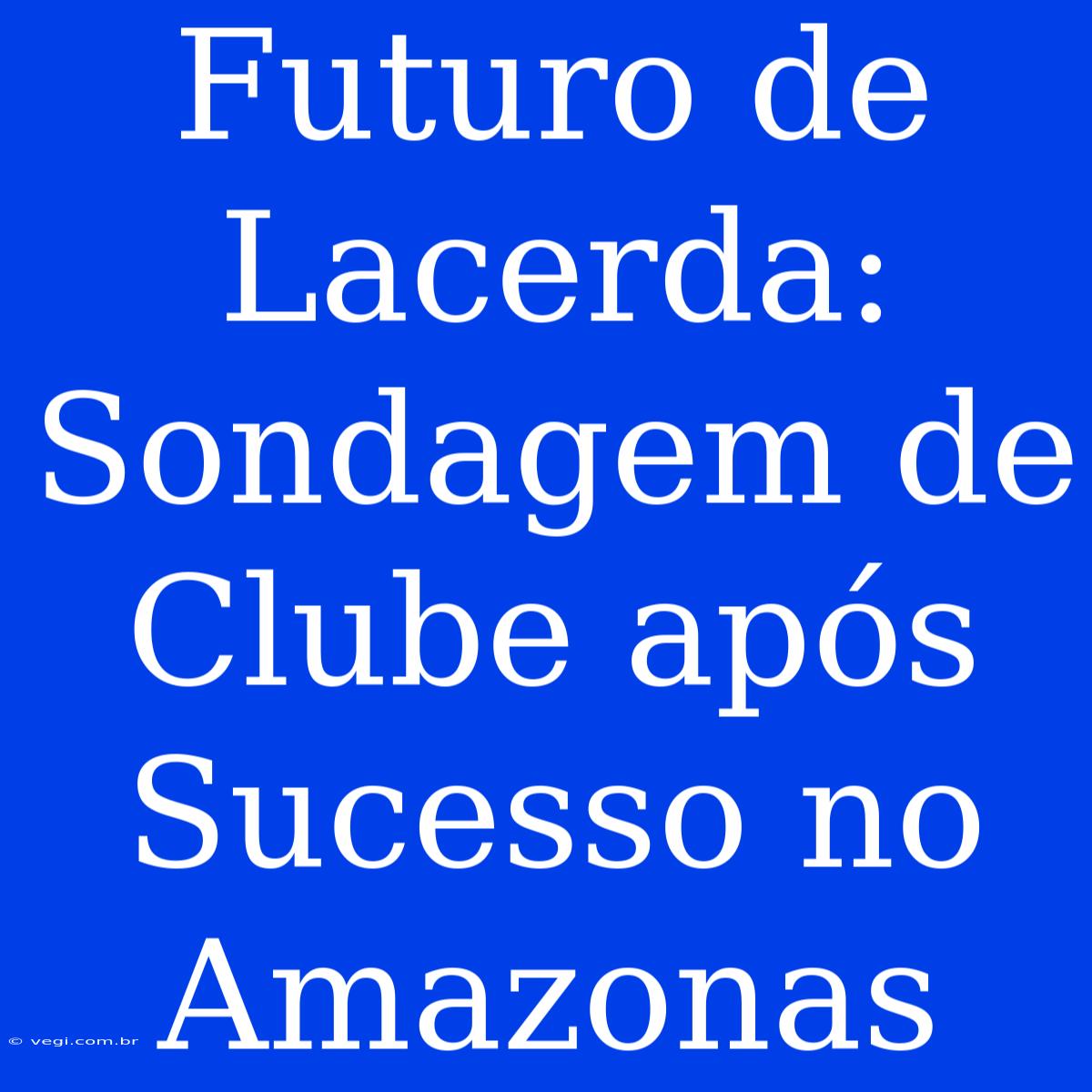 Futuro De Lacerda: Sondagem De Clube Após Sucesso No Amazonas