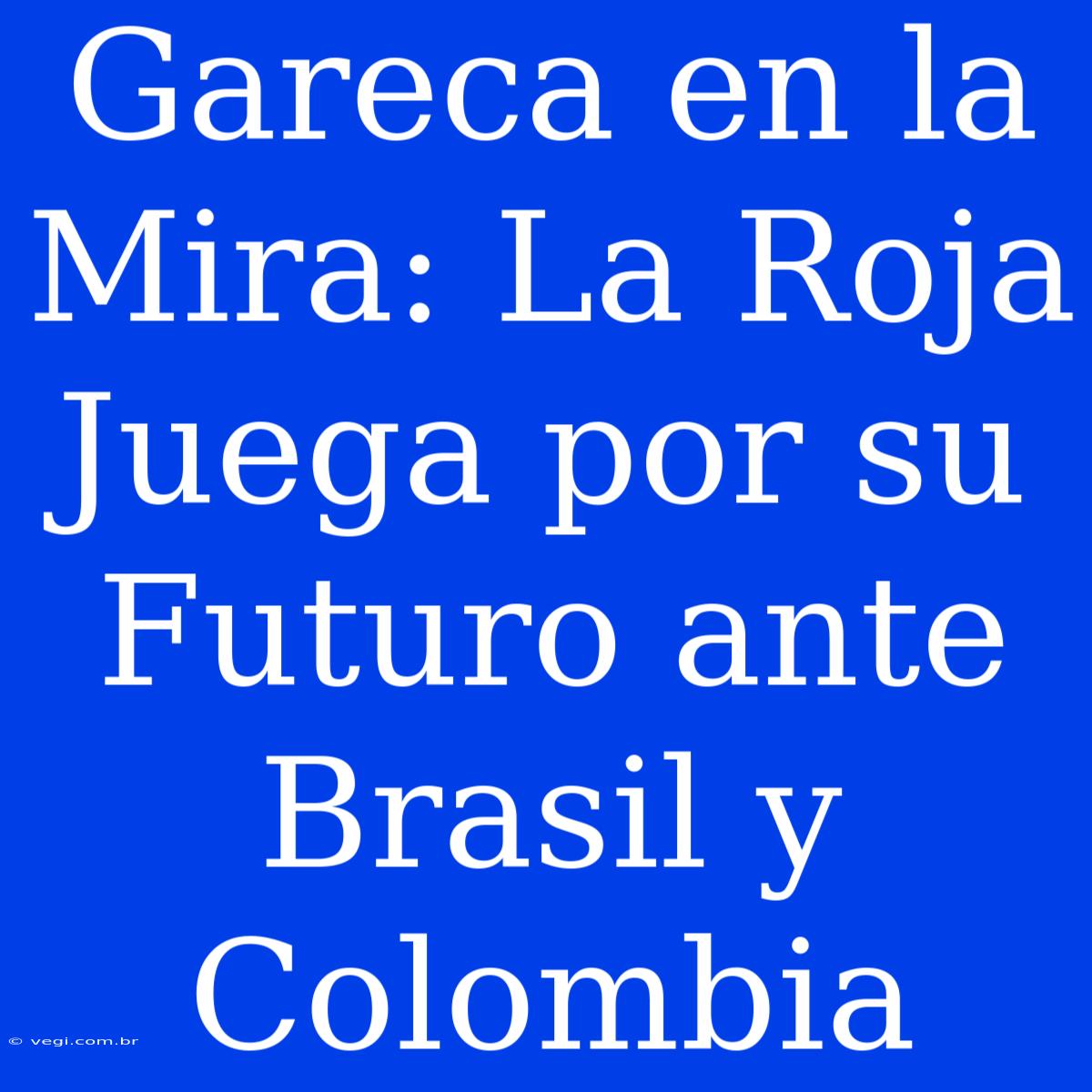 Gareca En La Mira: La Roja Juega Por Su Futuro Ante Brasil Y Colombia