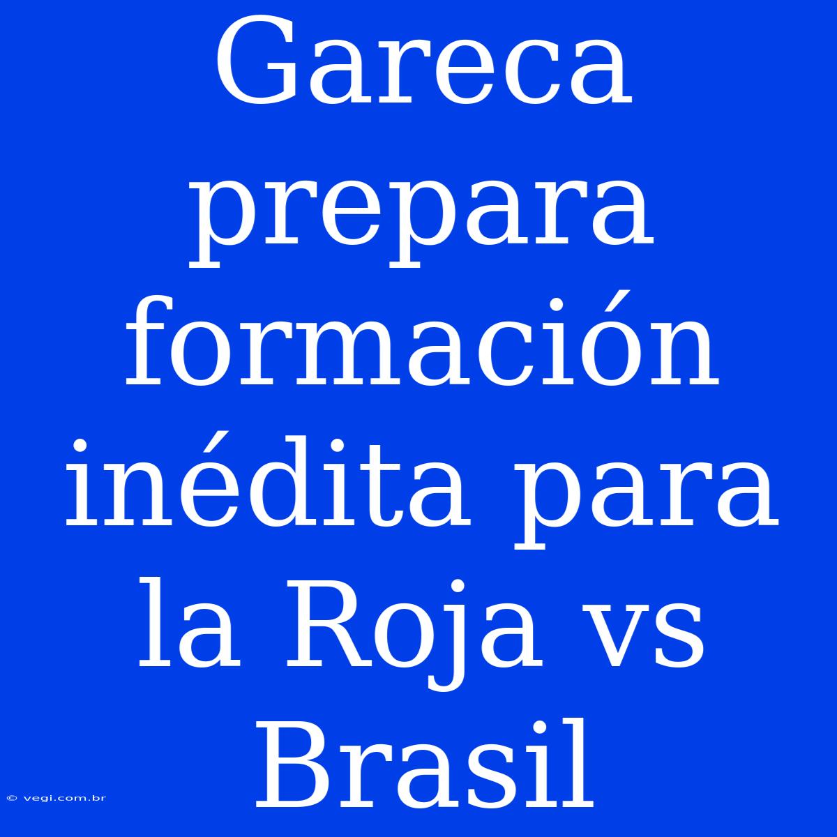 Gareca Prepara Formación Inédita Para La Roja Vs Brasil