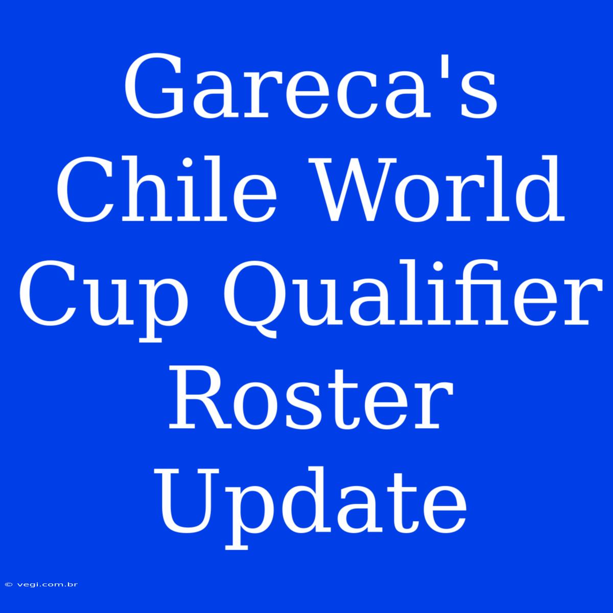 Gareca's Chile World Cup Qualifier Roster Update