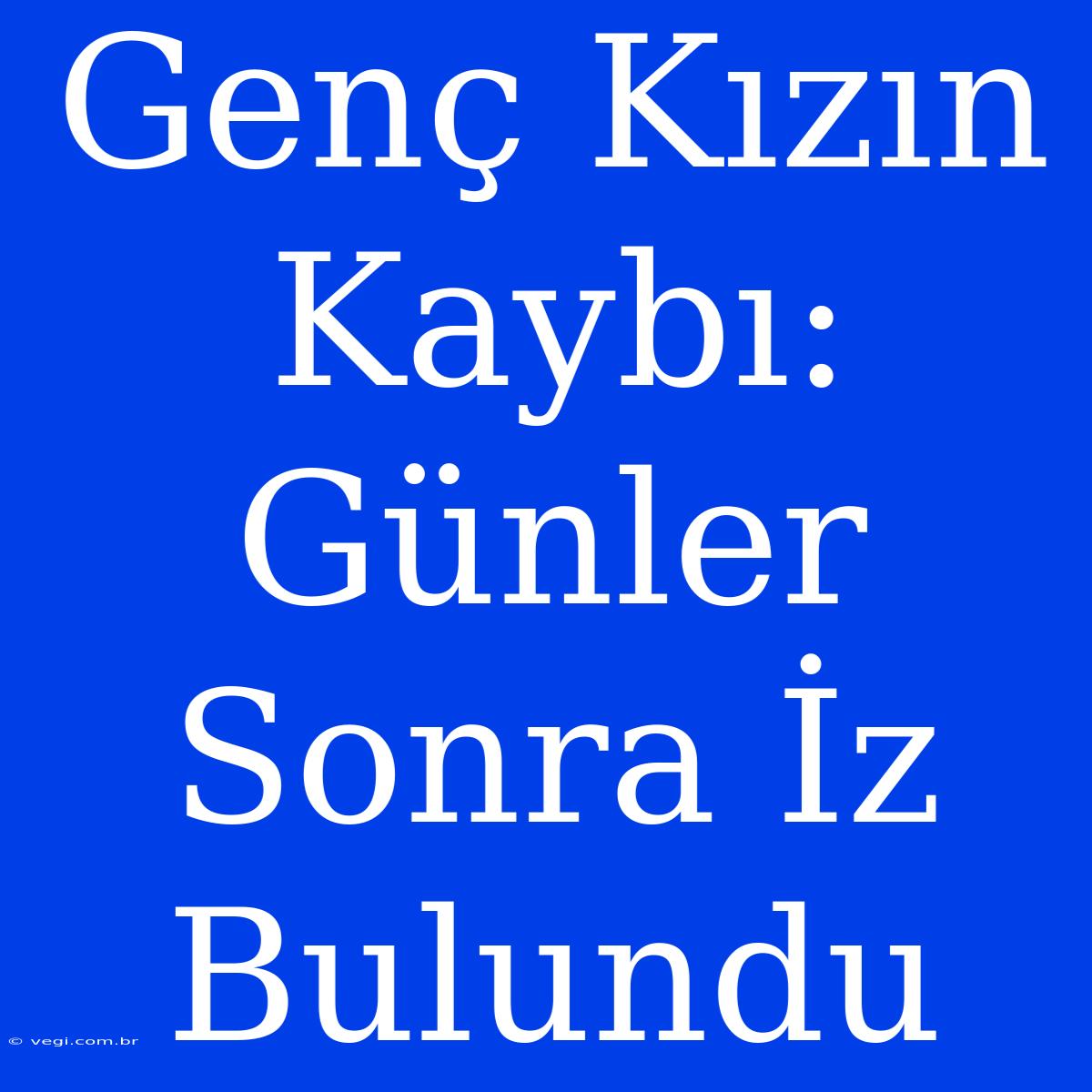 Genç Kızın Kaybı: Günler Sonra İz Bulundu