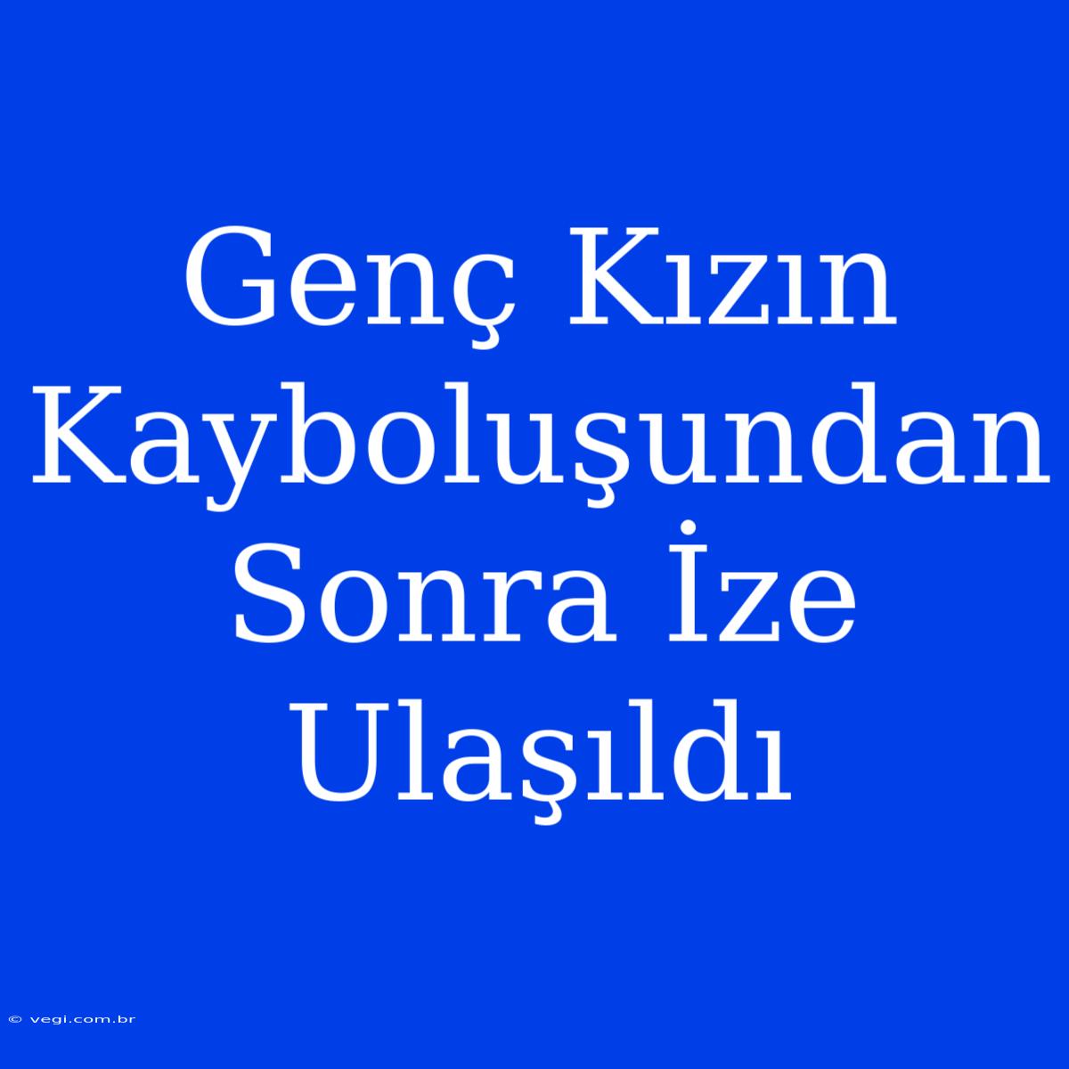 Genç Kızın Kayboluşundan Sonra İze Ulaşıldı