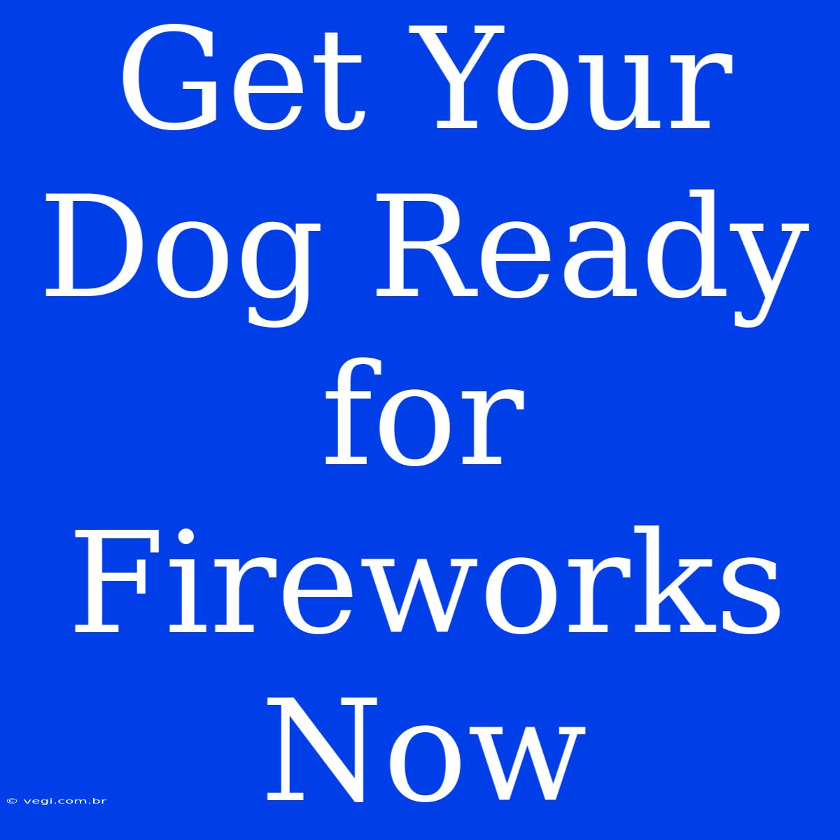 Get Your Dog Ready For Fireworks Now