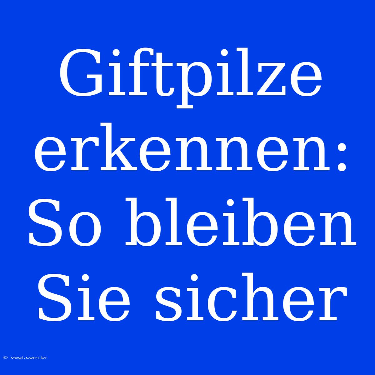 Giftpilze Erkennen: So Bleiben Sie Sicher