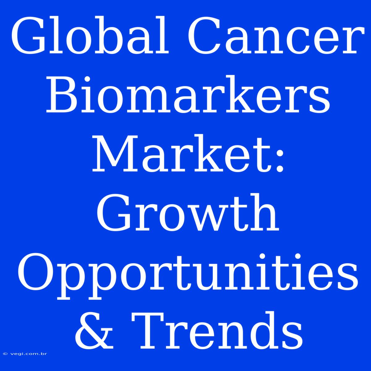 Global Cancer Biomarkers Market:  Growth Opportunities & Trends