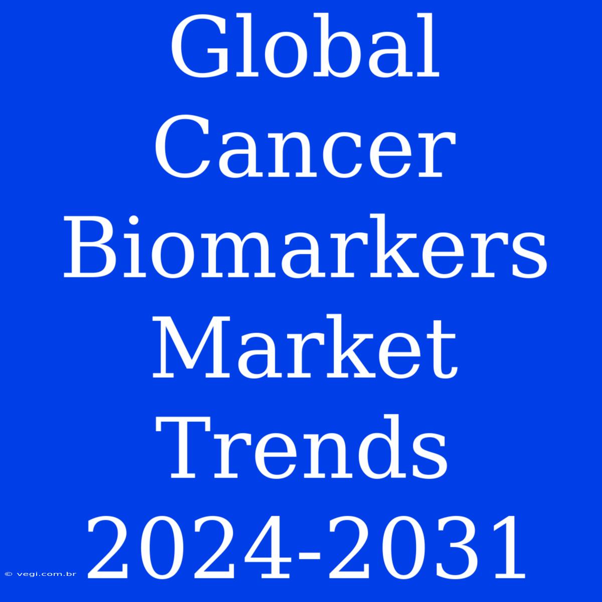 Global Cancer Biomarkers Market Trends 2024-2031