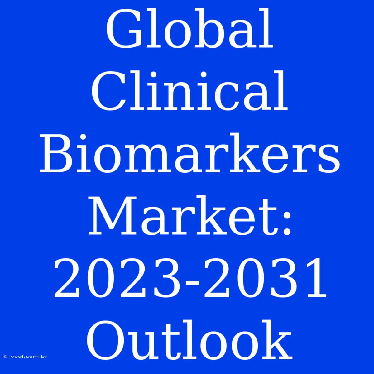 Global Clinical Biomarkers Market: 2023-2031 Outlook