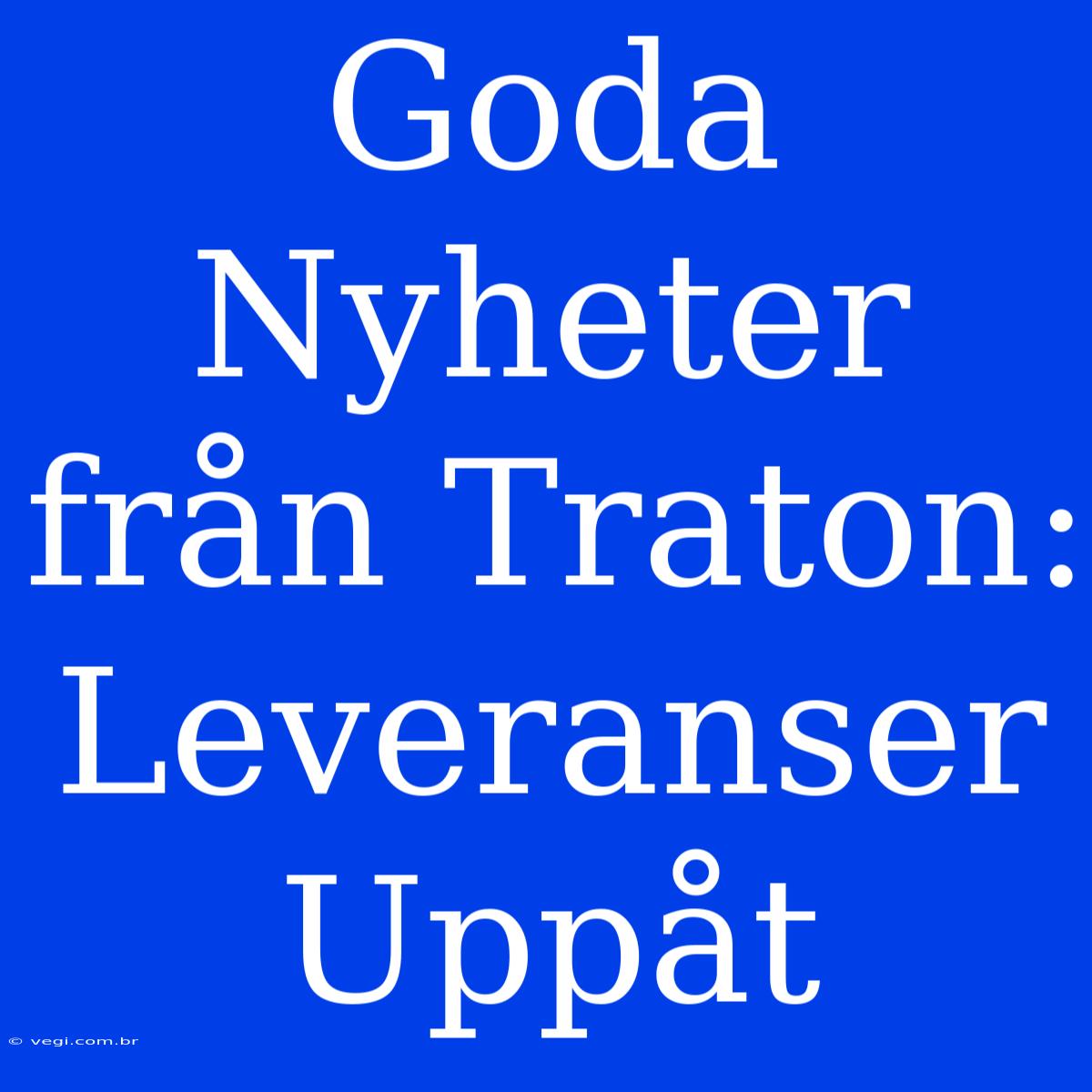 Goda Nyheter Från Traton: Leveranser Uppåt