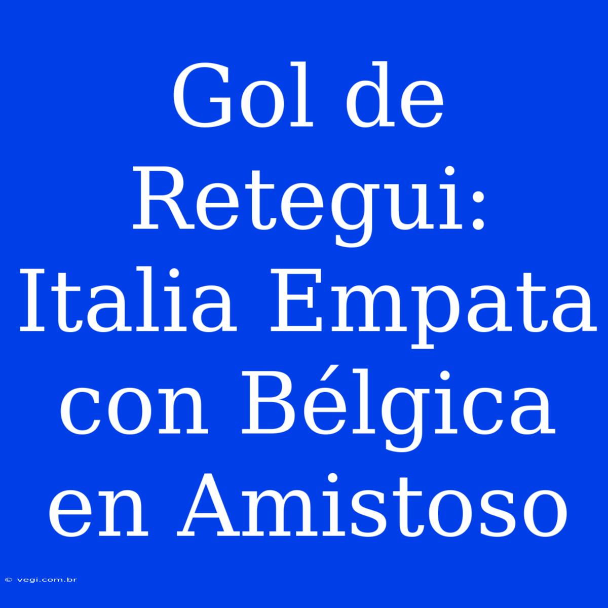 Gol De Retegui: Italia Empata Con Bélgica En Amistoso