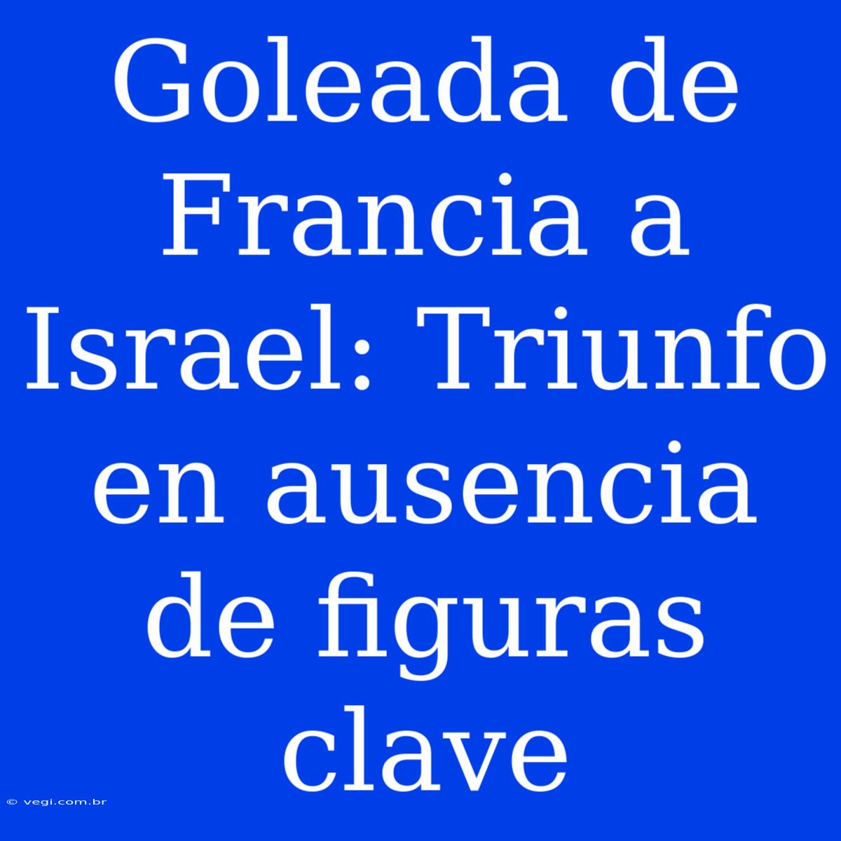 Goleada De Francia A Israel: Triunfo En Ausencia De Figuras Clave 