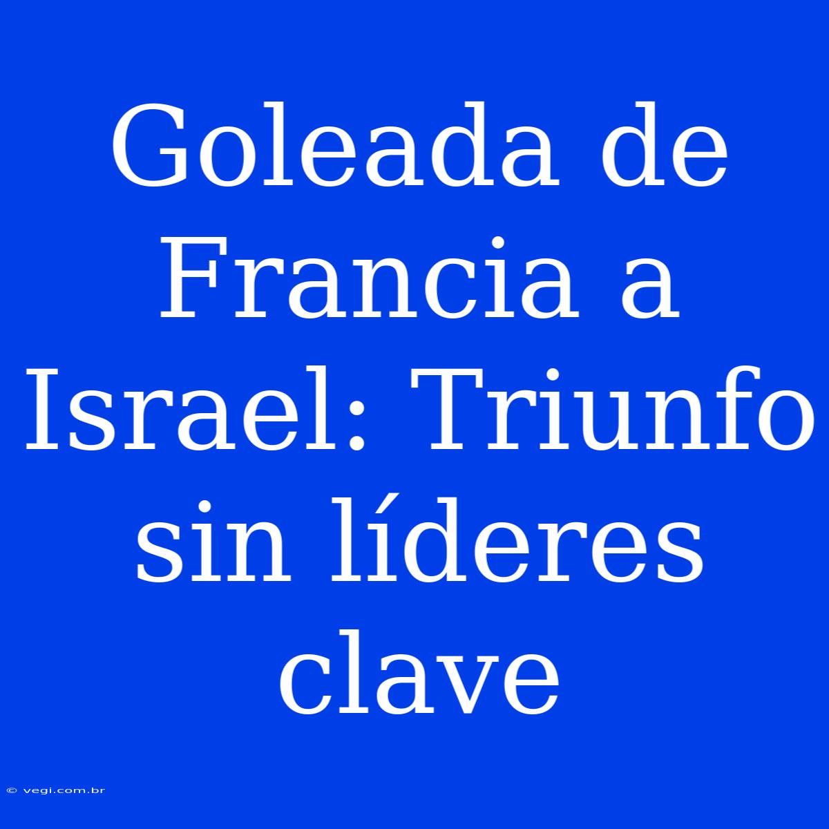 Goleada De Francia A Israel: Triunfo Sin Líderes Clave