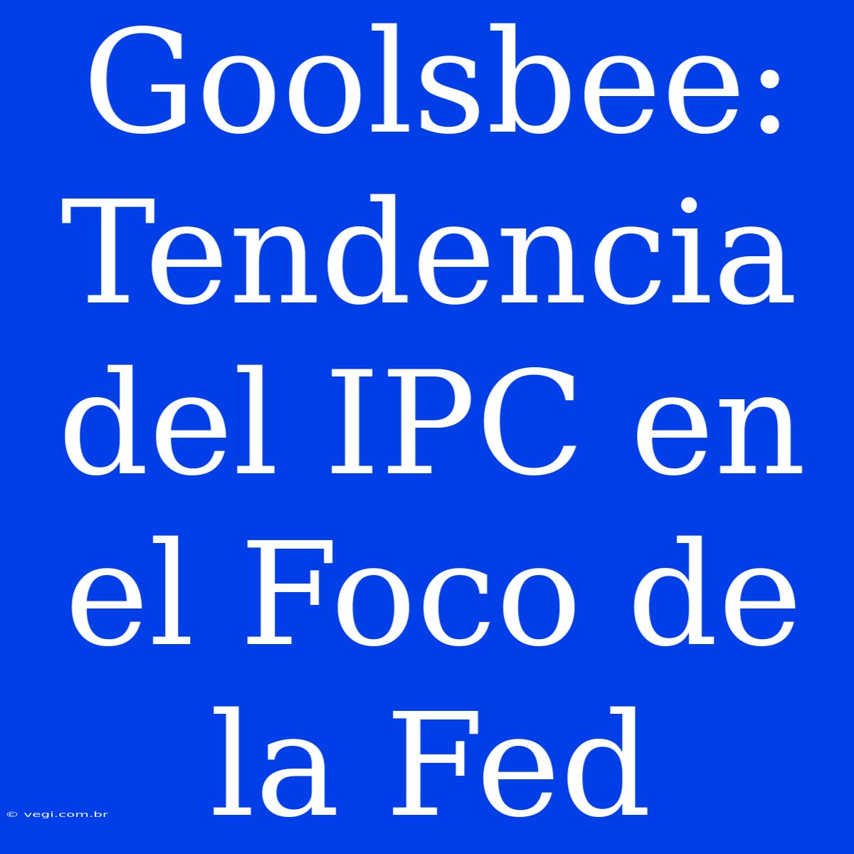 Goolsbee: Tendencia Del IPC En El Foco De La Fed