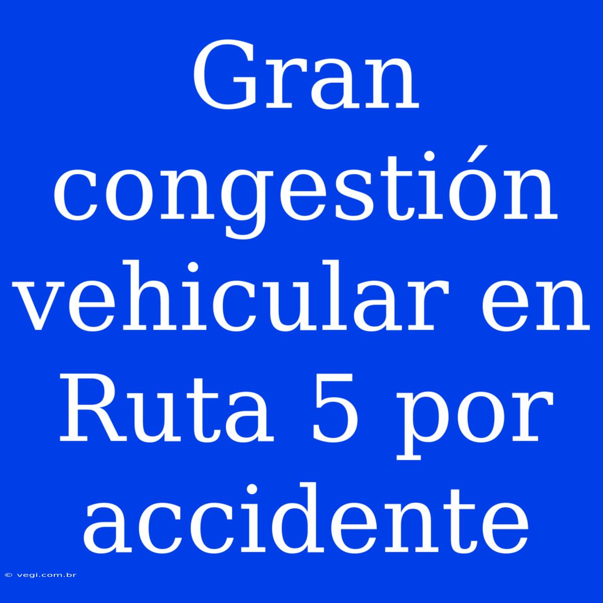 Gran Congestión Vehicular En Ruta 5 Por Accidente